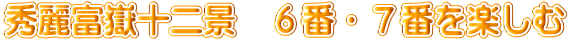 秀麗富嶽十二景　６番・７番を楽しむ