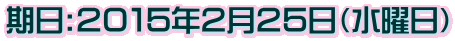 期日:２０１５年２月２５日（水曜日）