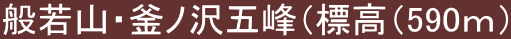 般若山・釜ノ沢五峰（標高（590ⅿ）